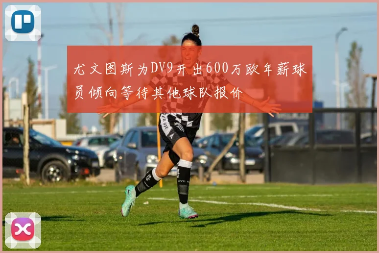 尤文图斯为DV9开出600万欧年薪球员倾向等待其他球队报价