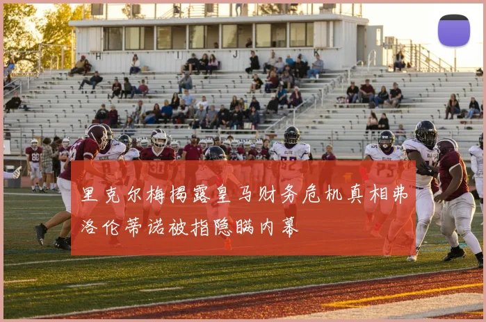 里克尔梅揭露皇马财务危机真相弗洛伦蒂诺被指隐瞒内幕