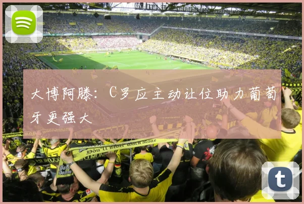 大博阿滕：C罗应主动让位助力葡萄牙更强大