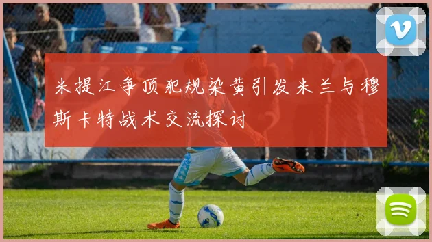 米提江争顶犯规染黄引发米兰与穆斯卡特战术交流探讨