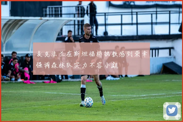 麦克法兰在斯坦福桥执教感到荣幸强调森林队实力不容小觑
