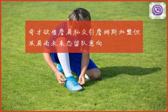 奇才欲借詹眉私交引詹姆斯加盟但浓眉尚未表态留队意向