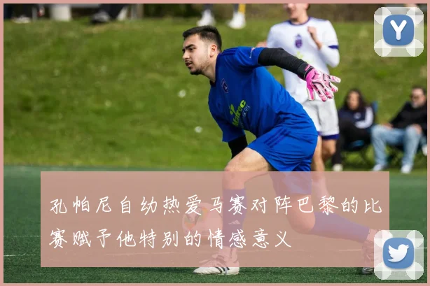 孔帕尼自幼热爱马赛对阵巴黎的比赛赋予他特别的情感意义