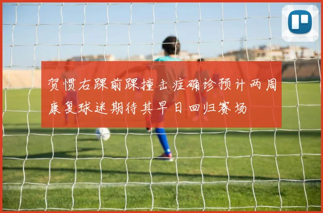 贺惯右踝前踝撞击症确诊预计两周康复球迷期待其早日回归赛场