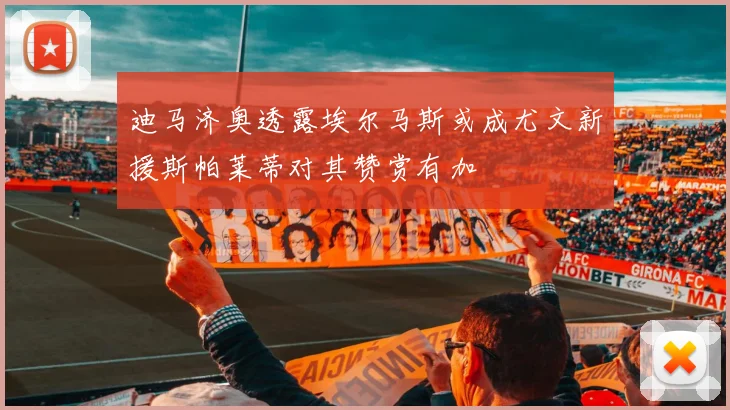 迪马济奥透露埃尔马斯或成尤文新援斯帕莱蒂对其赞赏有加