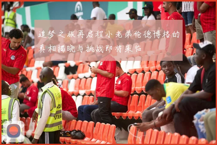 追梦之旅再启程小老弟伦德博格的真相揭晓与挑战即将来临