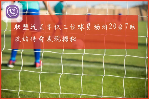 联盟近五季仅三位球员场均20分7助攻的传奇表现揭秘