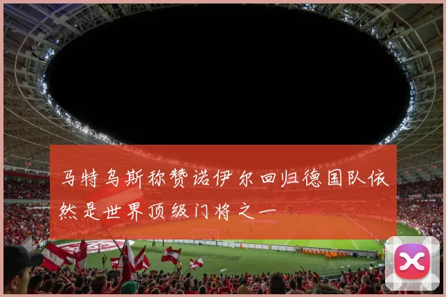 马特乌斯称赞诺伊尔回归德国队依然是世界顶级门将之一