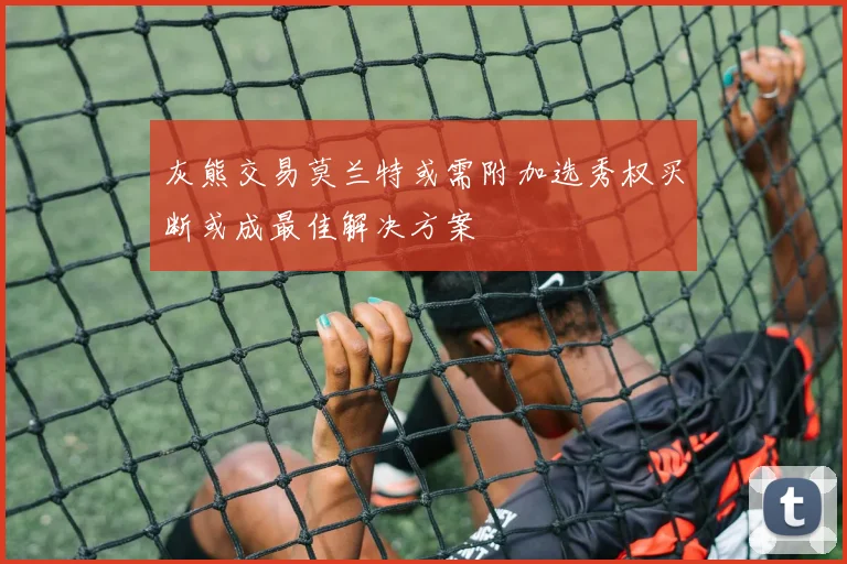 灰熊交易莫兰特或需附加选秀权买断或成最佳解决方案