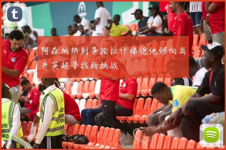 阿森纳热刺争抢拉什福德他倾向离开英超寻找新挑战