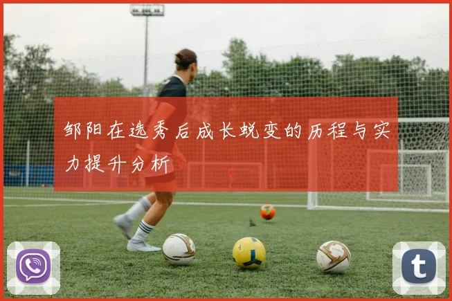 邹阳在选秀后成长蜕变的历程与实力提升分析