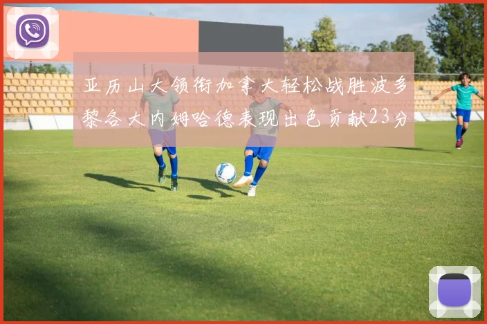 亚历山大领衔加拿大轻松战胜波多黎各大内姆哈德表现出色贡献23分