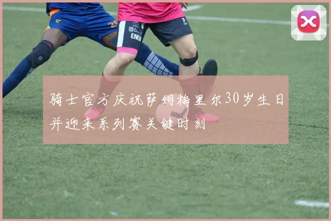 骑士官方庆祝萨姆梅里尔30岁生日并迎来系列赛关键时刻