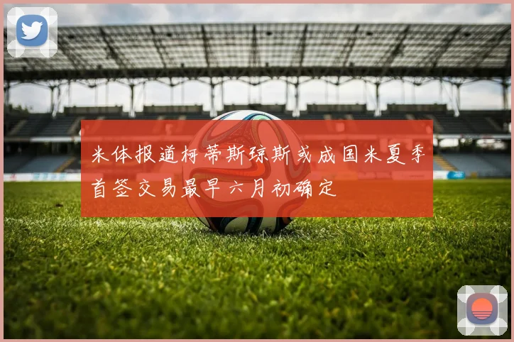 米体报道柯蒂斯琼斯或成国米夏季首签交易最早六月初确定